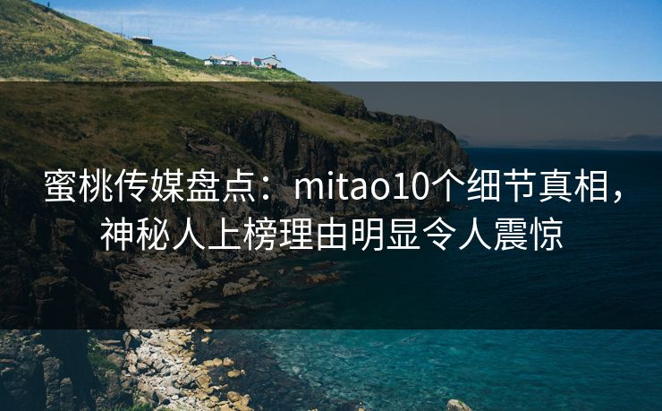 蜜桃传媒盘点：mitao10个细节真相，神秘人上榜理由明显令人震惊
