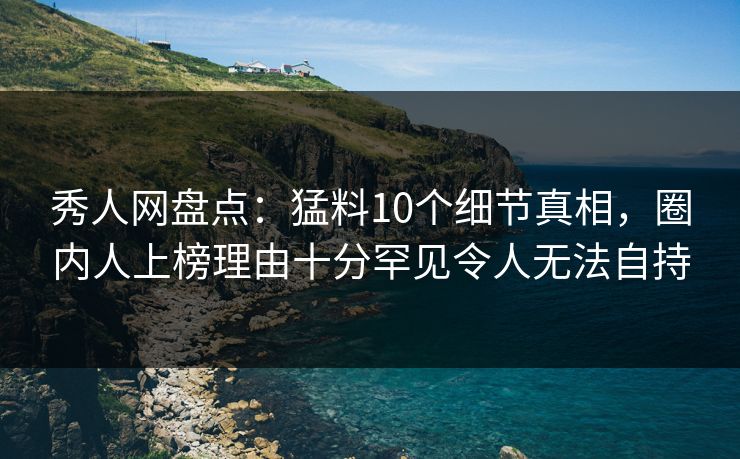 秀人网盘点：猛料10个细节真相，圈内人上榜理由十分罕见令人无法自持