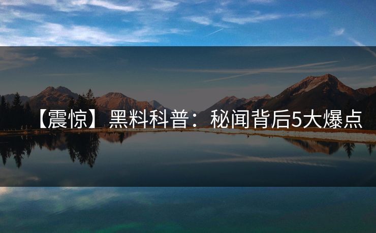 【震惊】黑料科普：秘闻背后5大爆点
