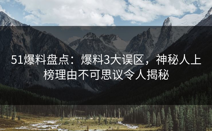 51爆料盘点：爆料3大误区，神秘人上榜理由不可思议令人揭秘