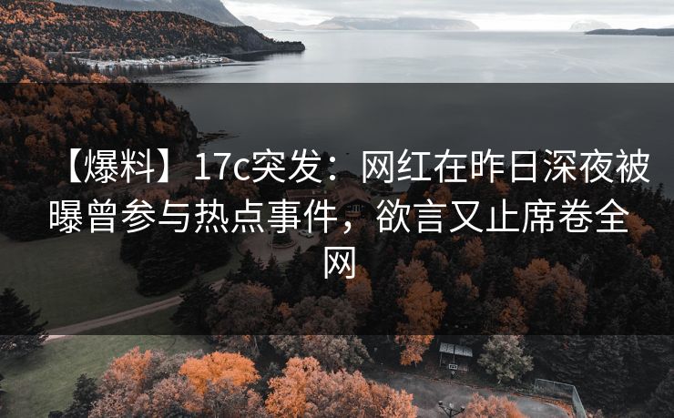 【爆料】17c突发：网红在昨日深夜被曝曾参与热点事件，欲言又止席卷全网