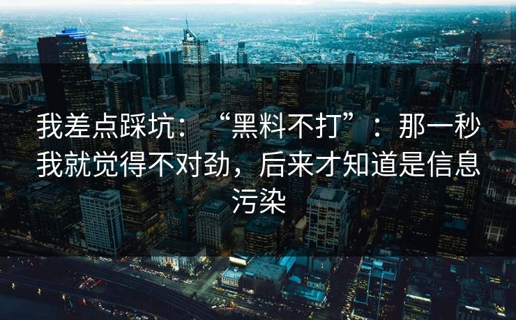 我差点踩坑：“黑料不打”：那一秒我就觉得不对劲，后来才知道是信息污染