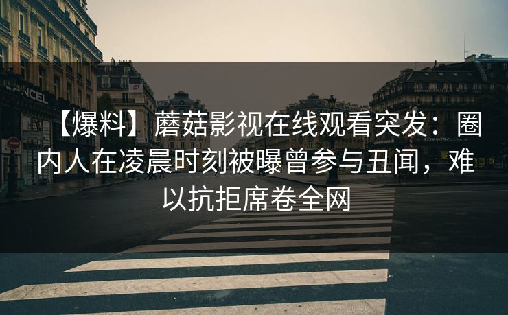【爆料】蘑菇影视在线观看突发：圈内人在凌晨时刻被曝曾参与丑闻，难以抗拒席卷全网