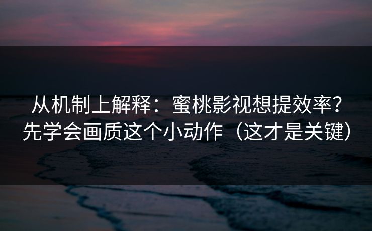 从机制上解释：蜜桃影视想提效率？先学会画质这个小动作（这才是关键）