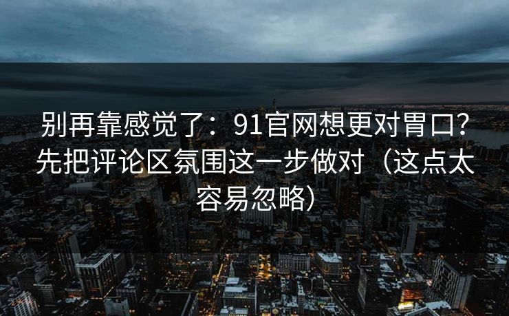 别再靠感觉了：91官网想更对胃口？先把评论区氛围这一步做对（这点太容易忽略）