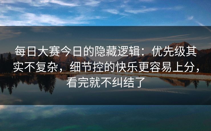 每日大赛今日的隐藏逻辑：优先级其实不复杂，细节控的快乐更容易上分，看完就不纠结了
