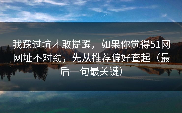 我踩过坑才敢提醒，如果你觉得51网网址不对劲，先从推荐偏好查起（最后一句最关键）