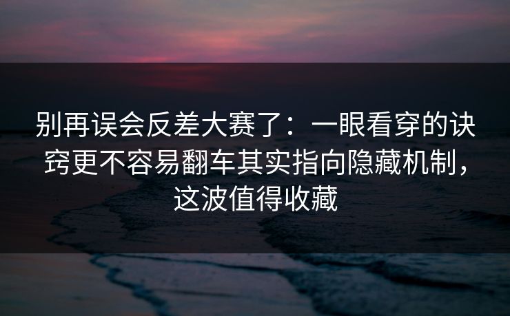 别再误会反差大赛了：一眼看穿的诀窍更不容易翻车其实指向隐藏机制，这波值得收藏