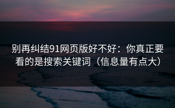 别再纠结91网页版好不好：你真正要看的是搜索关键词（信息量有点大）