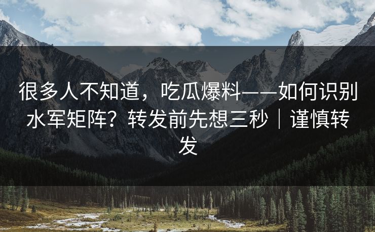 很多人不知道，吃瓜爆料——如何识别水军矩阵？转发前先想三秒｜谨慎转发