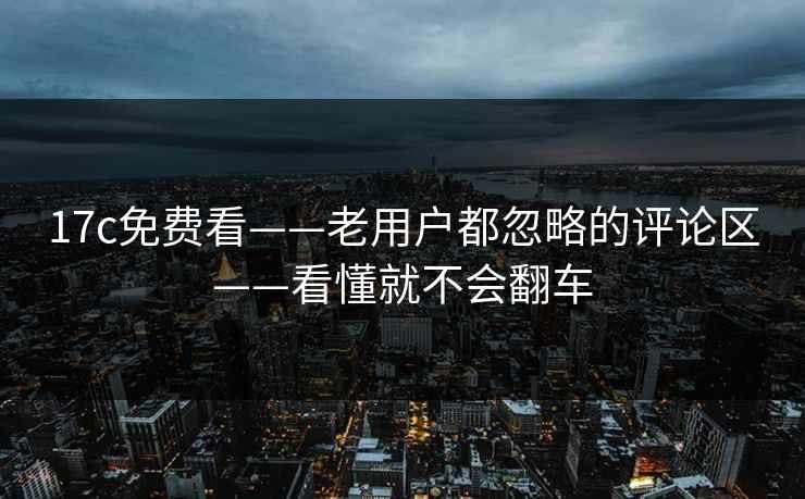 17c免费看——老用户都忽略的评论区——看懂就不会翻车