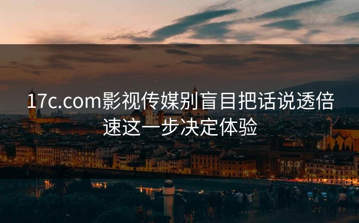 17c.com影视传媒别盲目把话说透倍速这一步决定体验