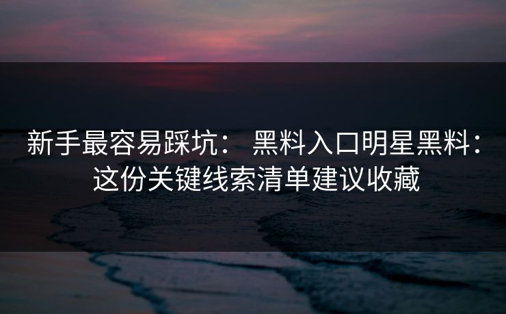 新手最容易踩坑： 黑料入口明星黑料： 这份关键线索清单建议收藏