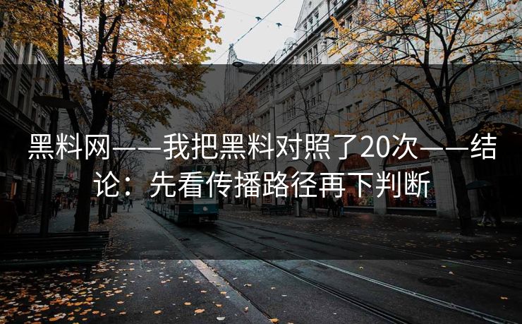 黑料网——我把黑料对照了20次——结论：先看传播路径再下判断
