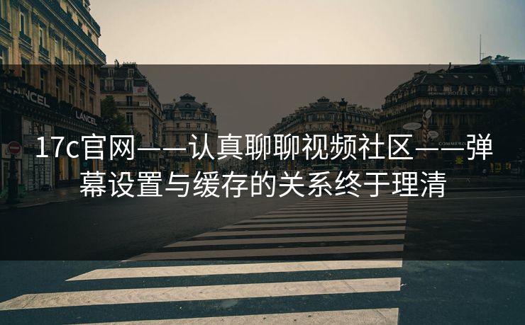 17c官网——认真聊聊视频社区——弹幕设置与缓存的关系终于理清