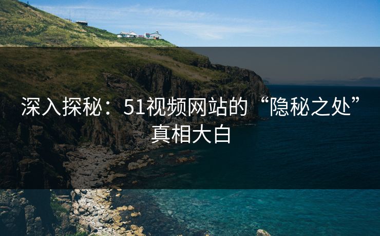 深入探秘：51视频网站的“隐秘之处”真相大白