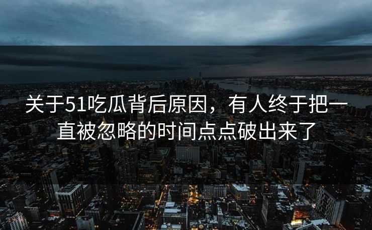 关于51吃瓜背后原因，有人终于把一直被忽略的时间点点破出来了
