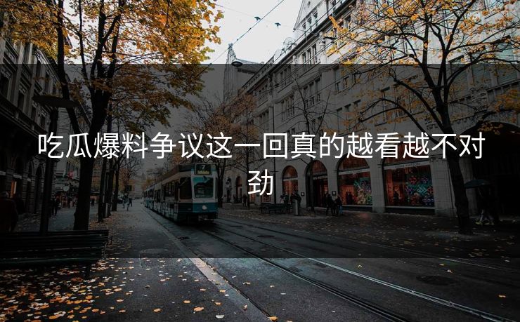 吃瓜爆料争议这一回真的越看越不对劲