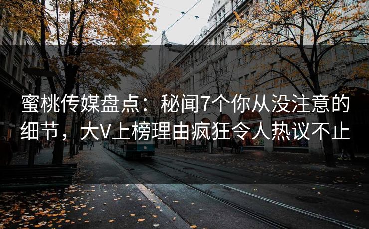 蜜桃传媒盘点：秘闻7个你从没注意的细节，大V上榜理由疯狂令人热议不止