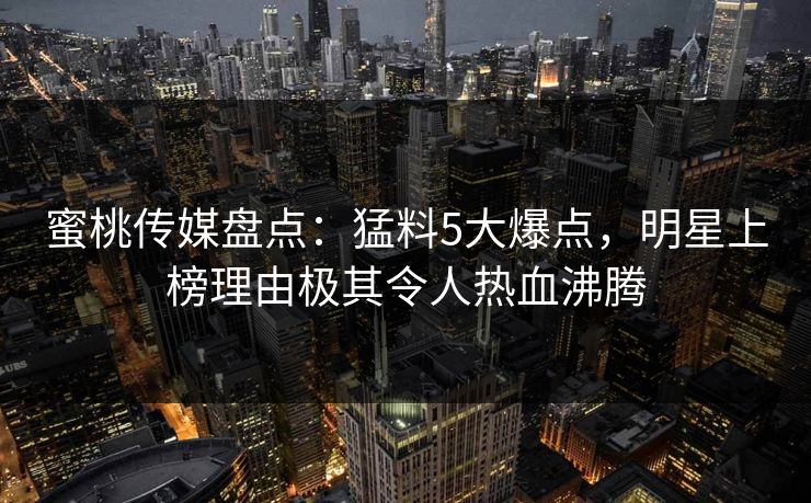 蜜桃传媒盘点：猛料5大爆点，明星上榜理由极其令人热血沸腾