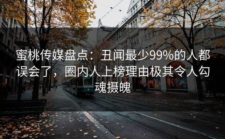 蜜桃传媒盘点：丑闻最少99%的人都误会了，圈内人上榜理由极其令人勾魂摄魄
