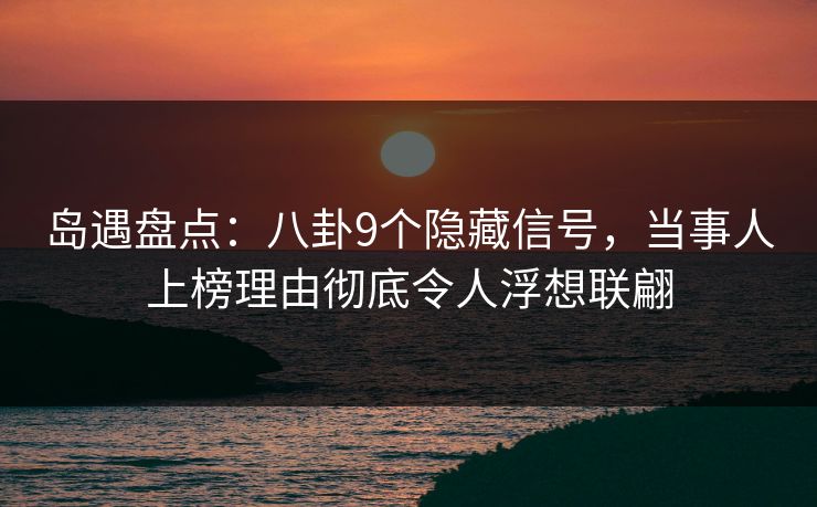 岛遇盘点:八卦9个隐藏信号,当事人上榜理由彻底令人浮想联翩