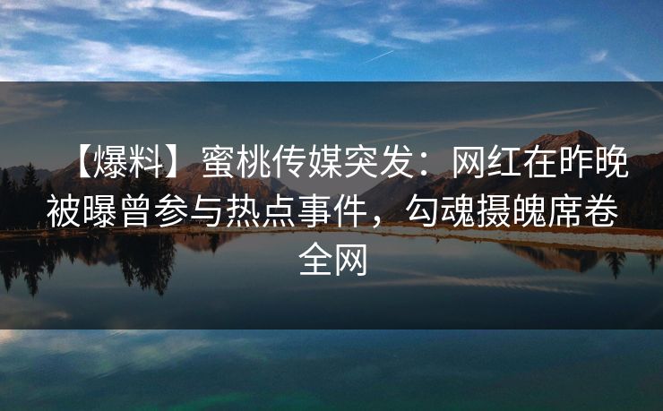 【爆料】蜜桃传媒突发：网红在昨晚被曝曾参与热点事件，勾魂摄魄席卷全网