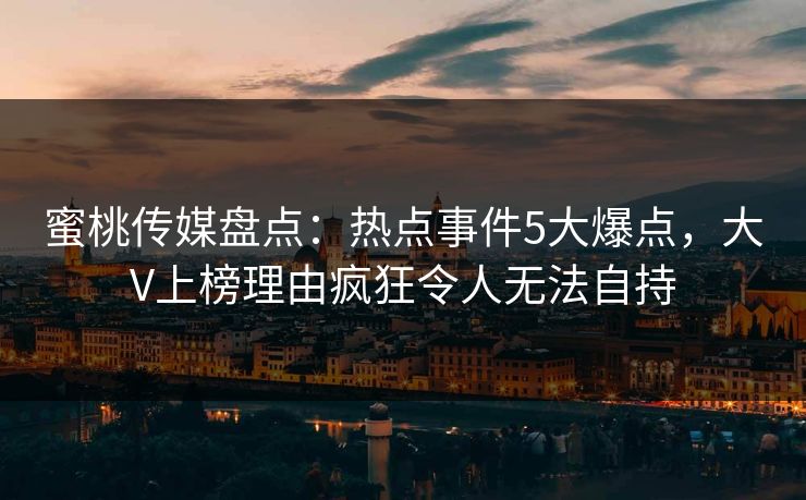 蜜桃传媒盘点:热点事件5大爆点,大V上榜理由疯狂令人无法自持