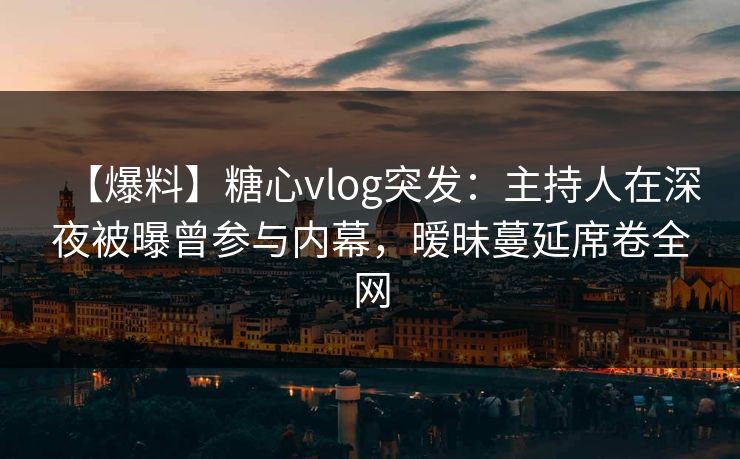 【爆料】糖心vlog突发：主持人在深夜被曝曾参与内幕，暧昧蔓延席卷全网