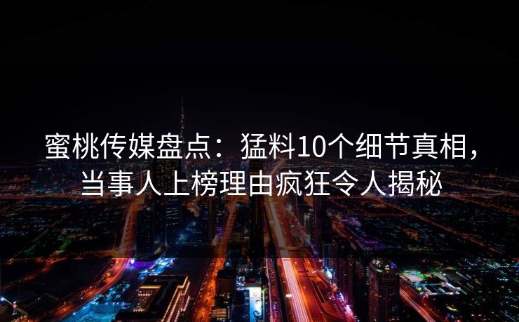 蜜桃传媒盘点：猛料10个细节真相，当事人上榜理由疯狂令人揭秘
