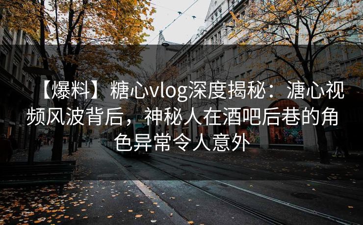 【爆料】糖心vlog深度揭秘：溏心视频风波背后，神秘人在酒吧后巷的角色异常令人意外