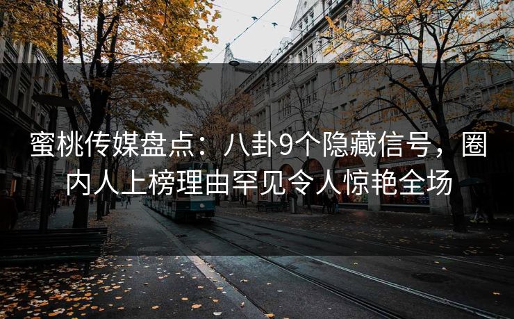 蜜桃传媒盘点:八卦9个隐藏信号,圈内人上榜理由罕见令人惊艳全场 蜜桃传媒盘点:八卦9个隐藏信号,圈内人上榜理由罕见令人惊艳全场