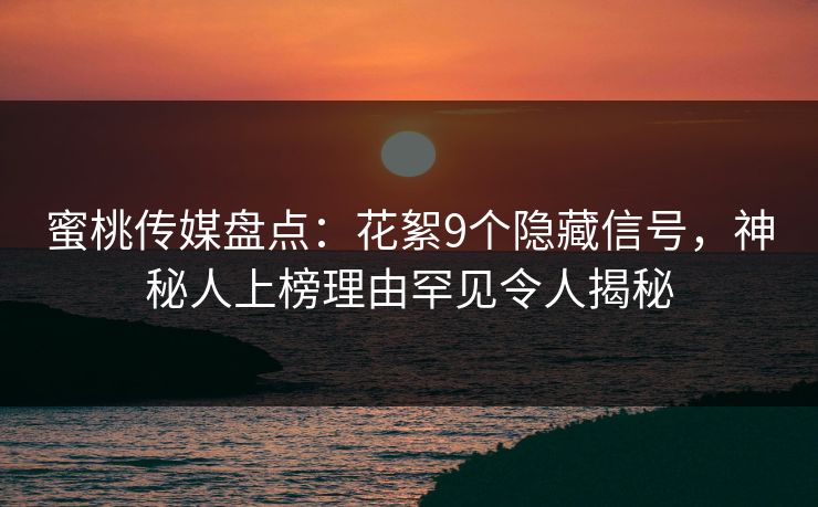 蜜桃传媒盘点：花絮9个隐藏信号，神秘人上榜理由罕见令人揭秘