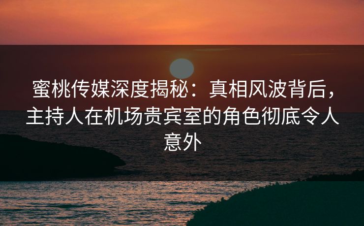 蜜桃传媒深度揭秘:真相风波背后,主持人在机场贵宾室的角色彻底令人意外 蜜桃传媒深度揭秘:真相风波背后,主持人在机场贵宾室的角色彻底令人意外