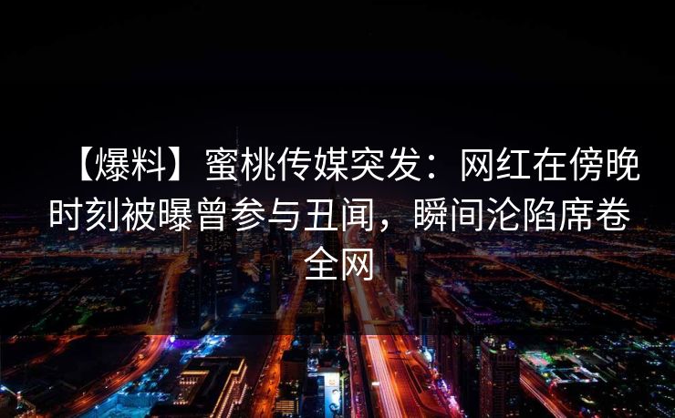 【爆料】蜜桃传媒突发：网红在傍晚时刻被曝曾参与丑闻，瞬间沦陷席卷全网