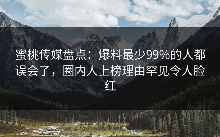 蜜桃传媒盘点：爆料最少99%的人都误会了，圈内人上榜理由罕见令人脸红