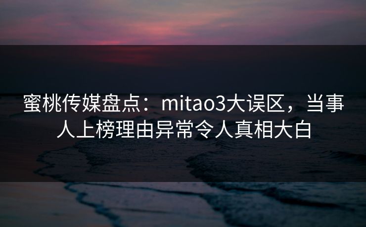 蜜桃传媒盘点：mitao3大误区，当事人上榜理由异常令人真相大白
