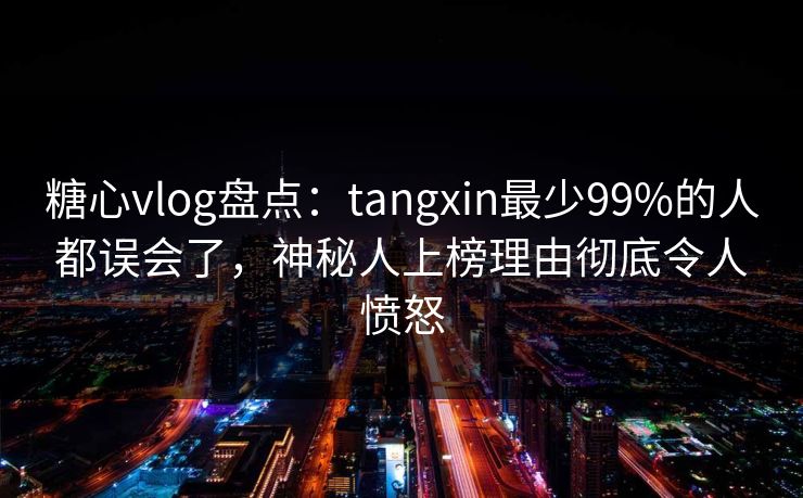 糖心vlog盘点：tangxin最少99%的人都误会了，神秘人上榜理由彻底令人愤怒