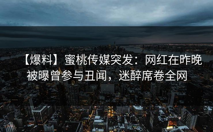 【爆料】蜜桃传媒突发:网红在昨晚被曝曾参与丑闻,迷醉席卷全网 【爆料】蜜桃传媒突发:网红在昨晚被曝曾参与丑闻,迷醉席卷全网