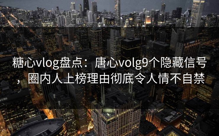 糖心vlog盘点：唐心volg9个隐藏信号，圈内人上榜理由彻底令人情不自禁