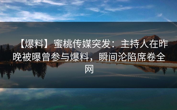 【爆料】蜜桃传媒突发：主持人在昨晚被曝曾参与爆料，瞬间沦陷席卷全网