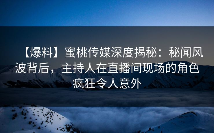 【爆料】蜜桃传媒深度揭秘:秘闻风波背后,主持人在直播间现场的角色疯狂令人意外 【爆料】蜜桃传媒深度揭秘:秘闻风波背后,主持人在直播间现场的角色疯狂令人意外