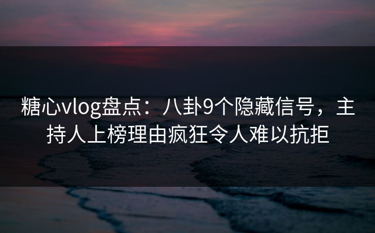 糖心vlog盘点：八卦9个隐藏信号，主持人上榜理由疯狂令人难以抗拒
