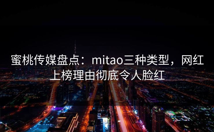 蜜桃传媒盘点：mitao三种类型，网红上榜理由彻底令人脸红