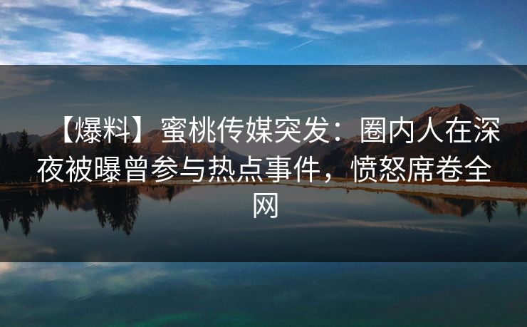 【爆料】蜜桃传媒突发：圈内人在深夜被曝曾参与热点事件，愤怒席卷全网