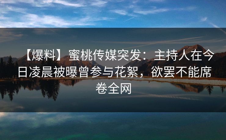 【爆料】蜜桃传媒突发：主持人在今日凌晨被曝曾参与花絮，欲罢不能席卷全网