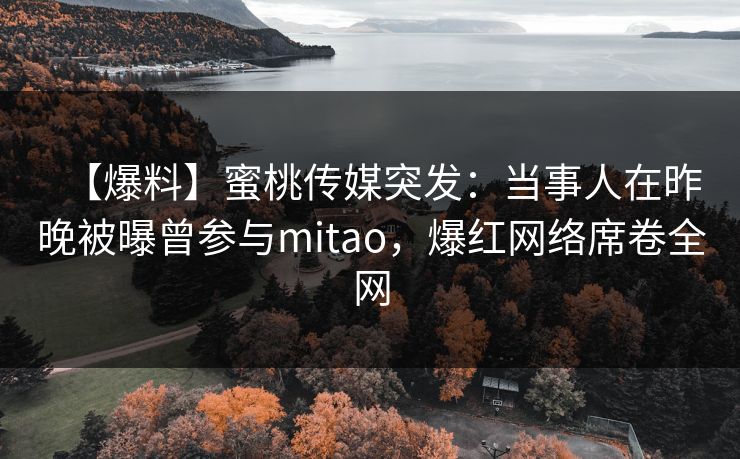 【爆料】蜜桃传媒突发：当事人在昨晚被曝曾参与mitao，爆红网络席卷全网