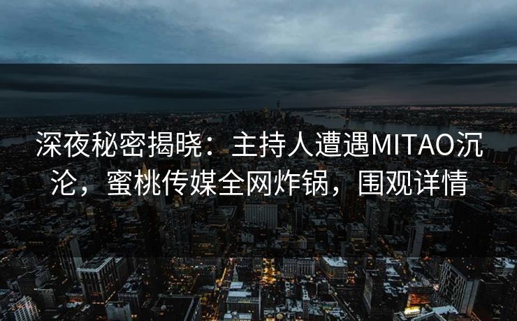 深夜秘密揭晓：主持人遭遇MITAO沉沦，蜜桃传媒全网炸锅，围观详情