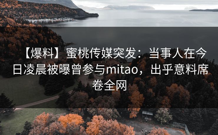 【爆料】蜜桃传媒突发：当事人在今日凌晨被曝曾参与mitao，出乎意料席卷全网