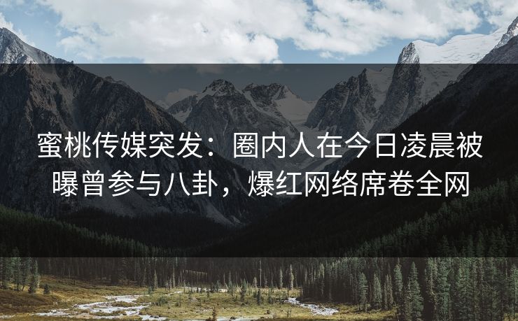 蜜桃传媒突发:圈内人在今日凌晨被曝曾参与八卦,爆红网络席卷全网 蜜桃传媒突发:圈内人在今日凌晨被曝曾参与八卦,爆红网络席卷全网